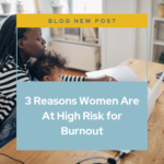 3 Reasons Women Are At High Risk for Burnout